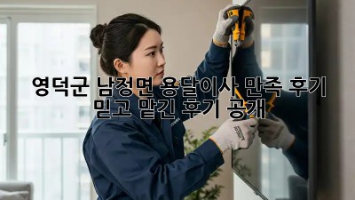 영덕군 남정면 용달이사 만족 후기 🚚💨 믿고 맡긴 후기 공개!