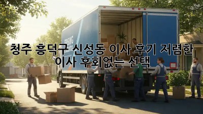 청주 흥덕구 신성동 이사 후기: 저렴한 이사, 후회없는 선택! 🚚🏠
